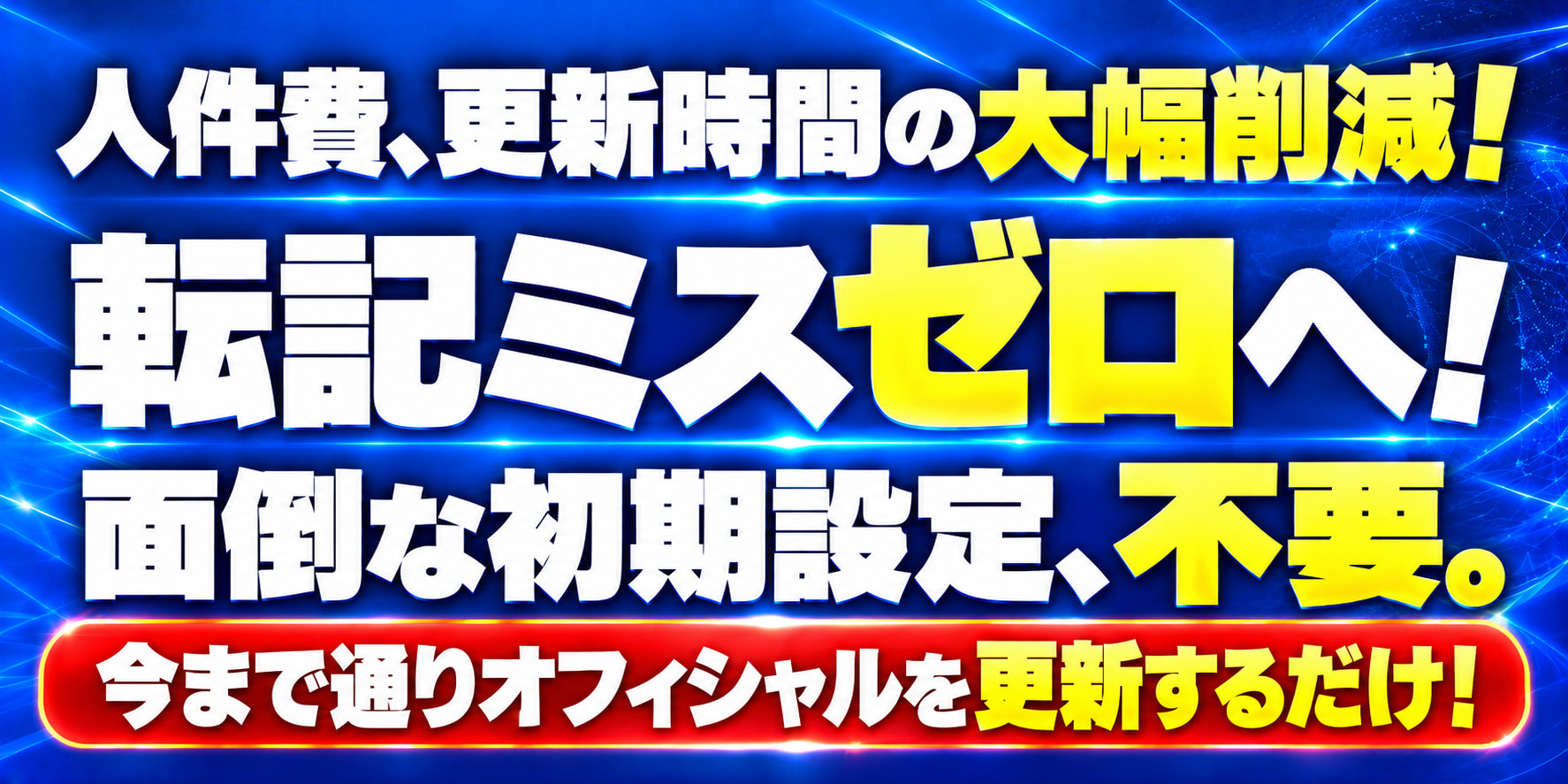 人件費、更新時間の大幅削減！ 転記ミスゼロへ！ 面倒な初期設定、不要。 今まで通りオフィシャルを更新するだけ！